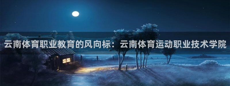 谈球吧体育官网：云南体育职业教育的风向标：云南体育运动职业技术学院