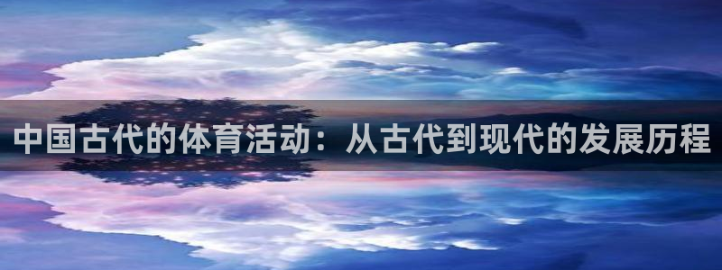 谈球吧体育：中国古代的体育活动：从古代到现代的发展历程