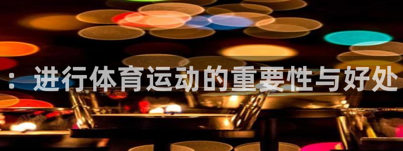谈球吧体育官网：：进行体育运动的重要性与好处