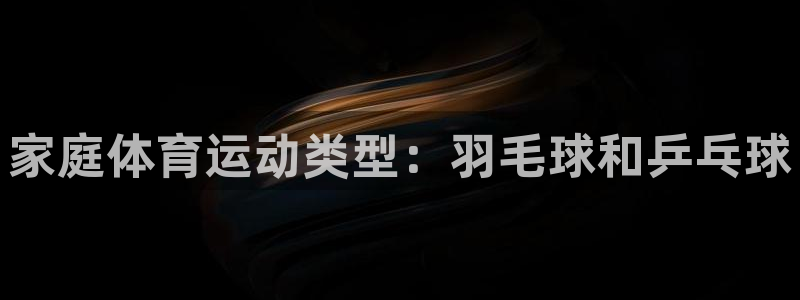 谈球吧体育：家庭体育运动类型：羽毛球和乒乓球