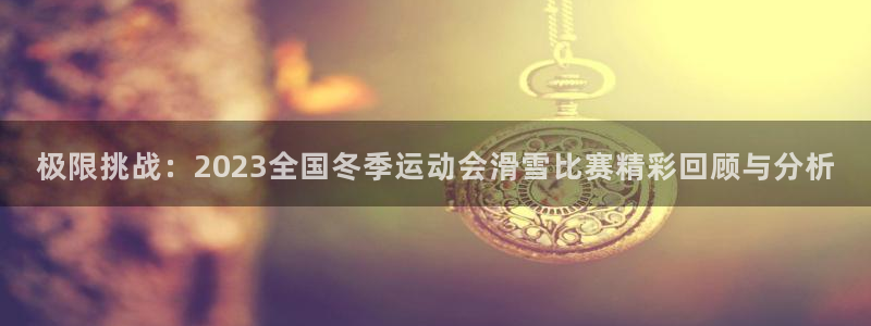 谈球吧体育：极限挑战：2023全国冬季运动会滑雪比赛精彩回顾与分析